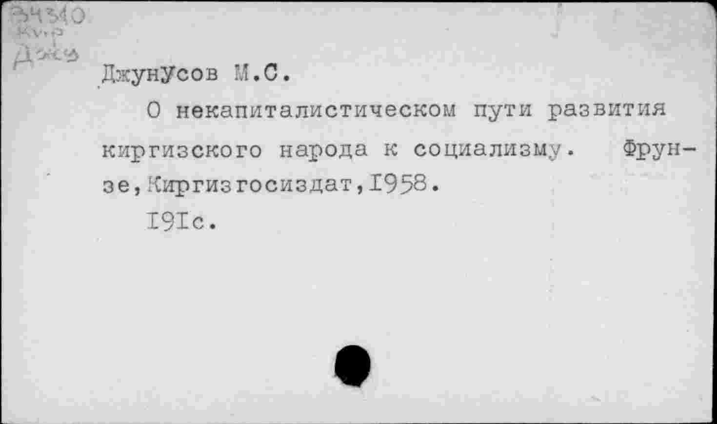 ﻿Джунусов М.С.
О некапиталистическом пути развития киргизского народа к социализму. Фрун зе, Киргиз Госиздат,1958.
191с.